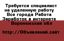 Требуется специалист на удаленную работу - Все города Работа » Заработок в интернете   . Воронежская обл.